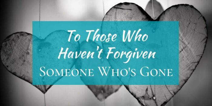 To Those Who Haven’t Forgiven Someone Who’s Gone